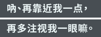 「呐、再靠近我一点，再多注视我一眼嘛。」