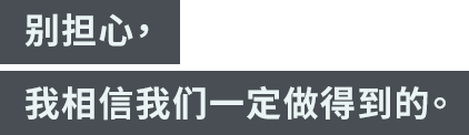 「别担心，我相信我们一定做得到的。」