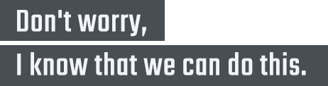 Don't worry, I know that we can do this.