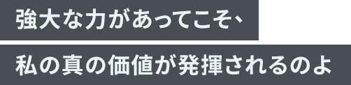 「強大な力があってこそ、私の真の価値が発揮されるのよ」